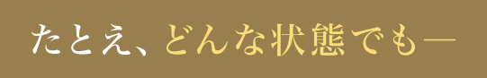 たとえ、どんな状態でも―