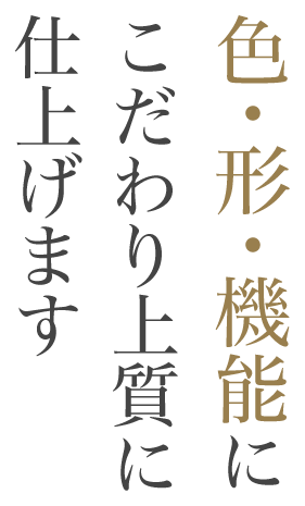 色・形・機能にこだわり上質に仕上げます