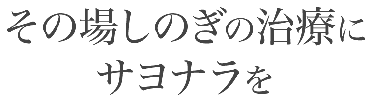 その場しのぎの治療にサヨナラを